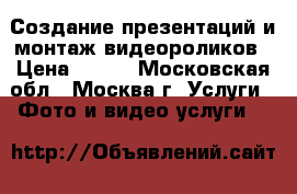 Создание презентаций и монтаж видеороликов › Цена ­ 500 - Московская обл., Москва г. Услуги » Фото и видео услуги   